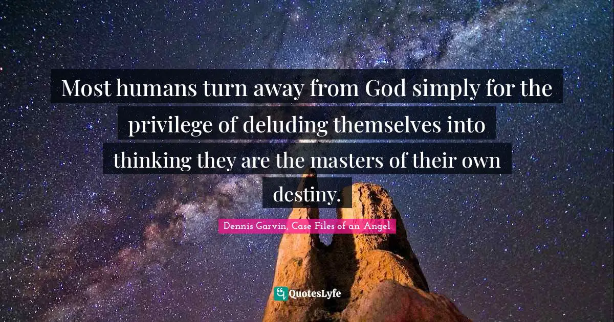 Most humans turn away from God simply for the privilege of deluding themselves into thinking they are the masters of their own destiny.