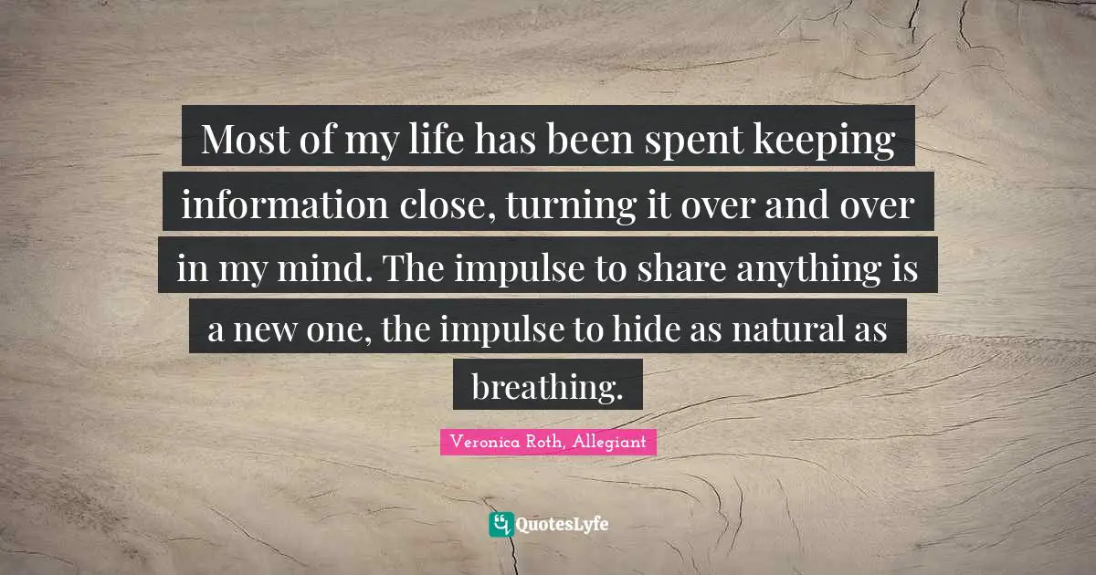 Most of my life has been spent keeping information close, turning it over and over in my mind. The impulse to share anything is a new one, the impulse to hide as natural as breathing.