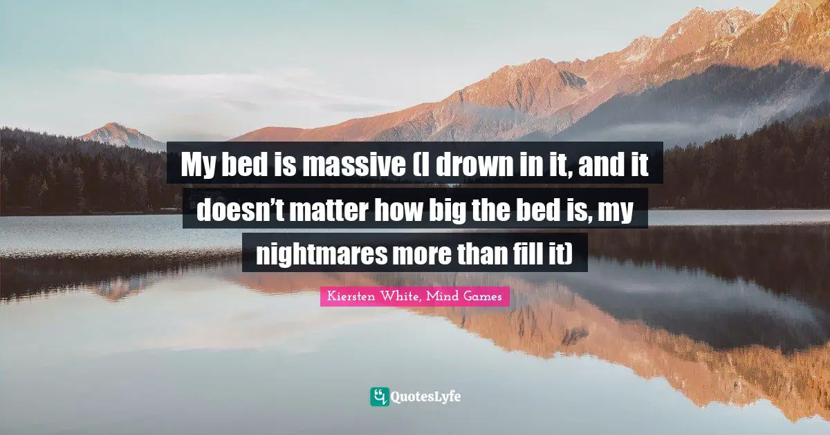 My bed is massive (I drown in it, and it doesn’t matter how big the bed is, my nightmares more than fill it)