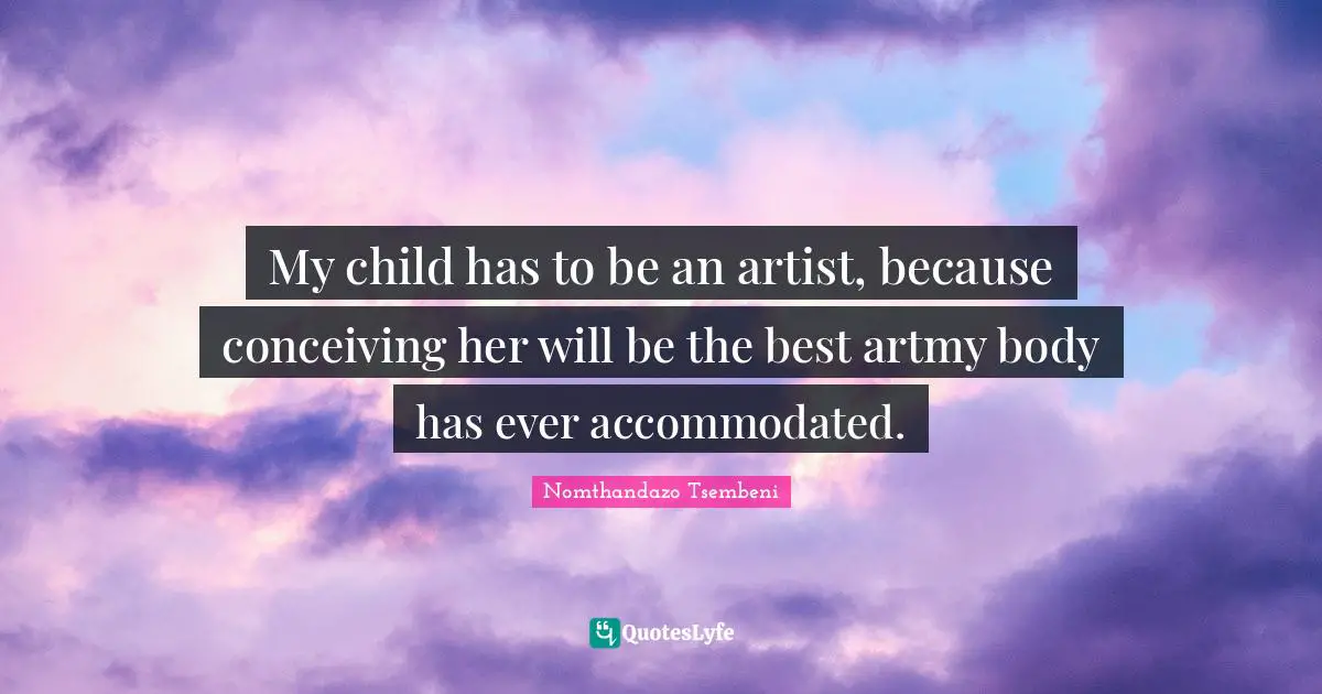 My child has to be an artist, because conceiving her will be the best artmy body has ever accommodated.