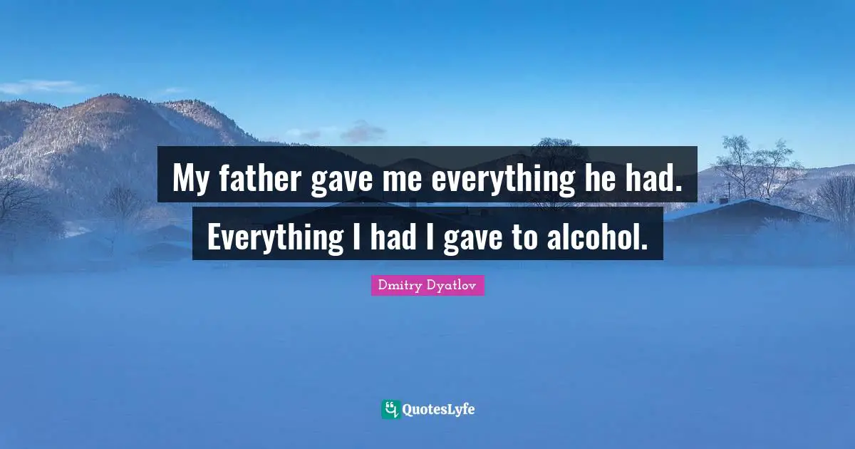 My father gave me everything he had. Everything I had I gave to alcohol.