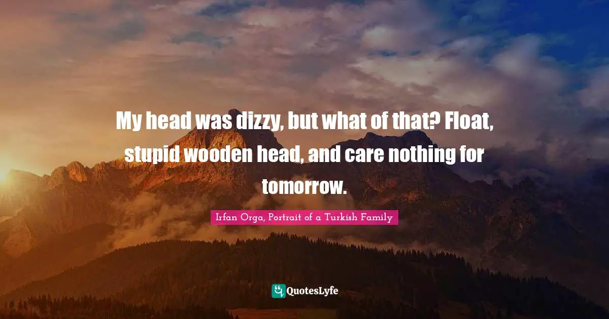 My head was dizzy, but what of that? Float, stupid wooden head, and care nothing for tomorrow.