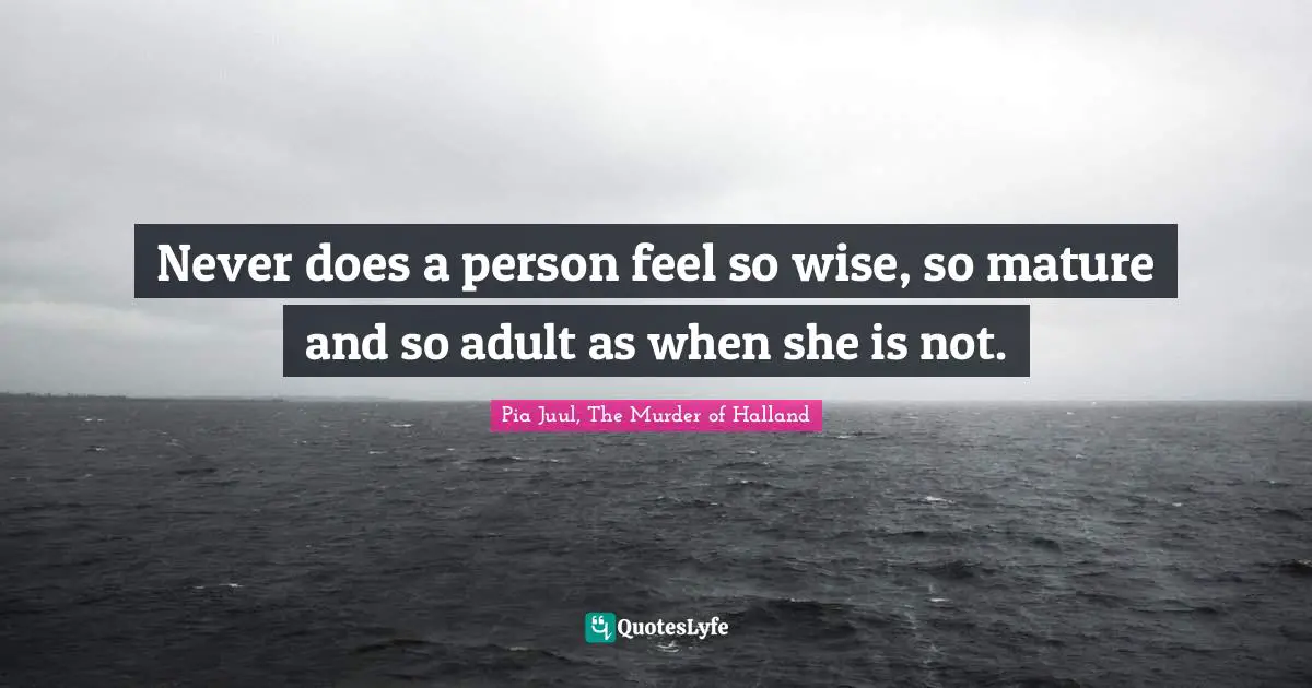 Never does a person feel so wise, so mature and so adult as when she is not.