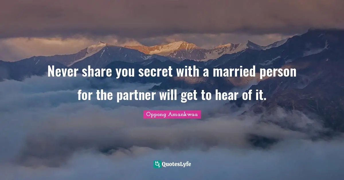 Never share you secret with a married person for the partner will get to hear of it.