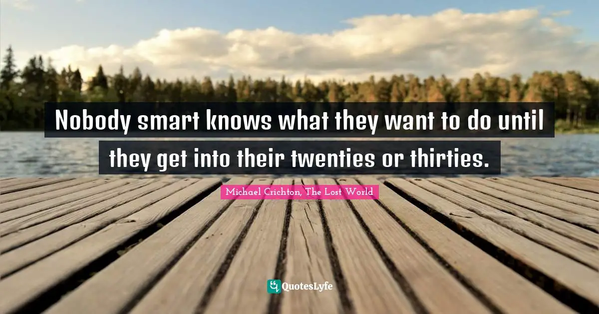 Nobody smart knows what they want to do until they get into their twenties or thirties.