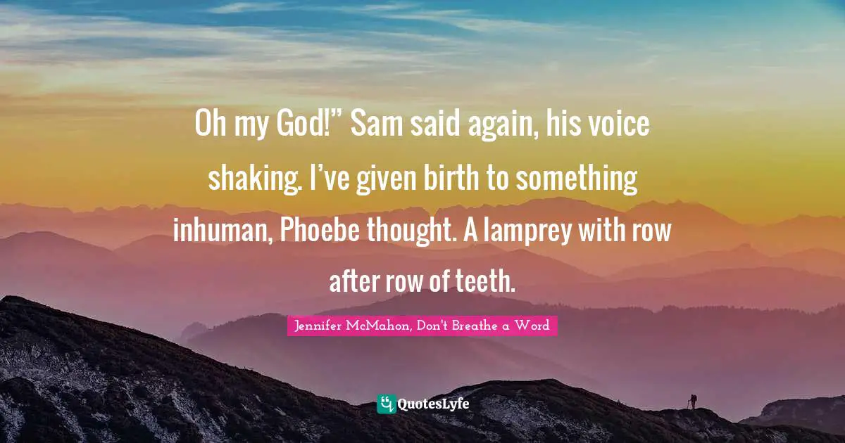 Oh my God!” Sam said again, his voice shaking. I’ve given birth to something inhuman, Phoebe thought. A lamprey with row after row of teeth.