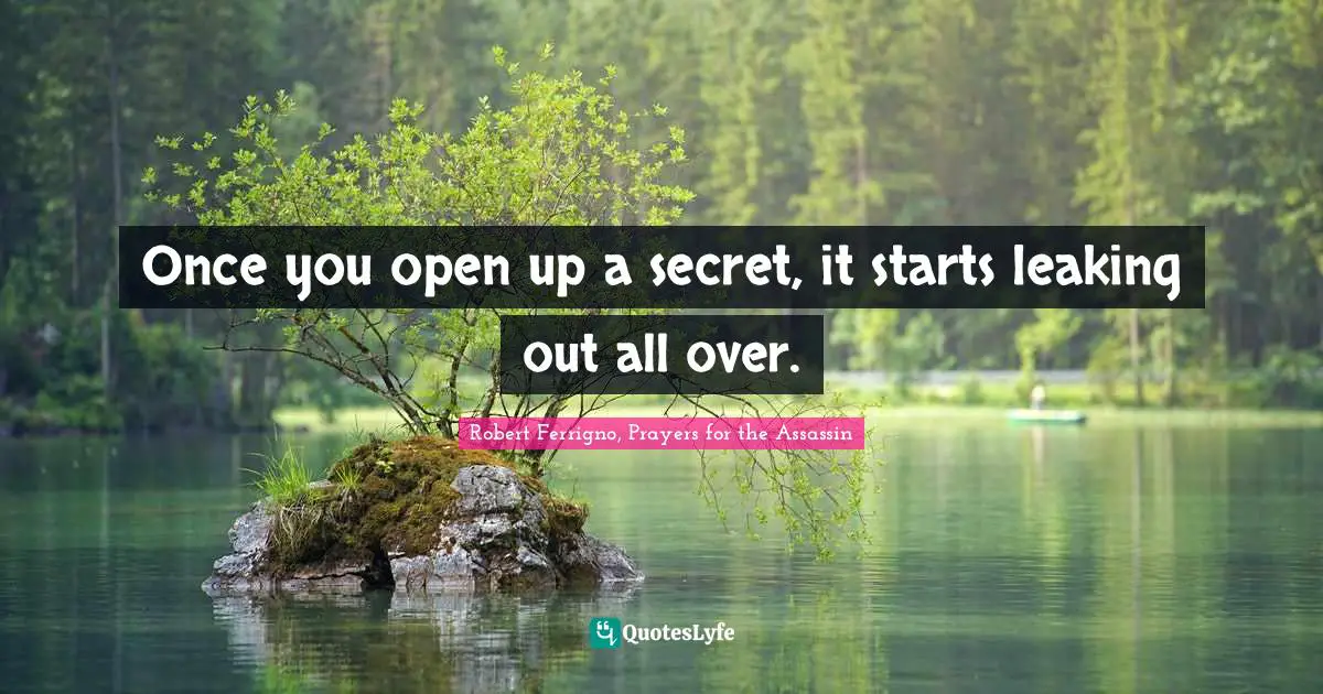 Once you open up a secret, it starts leaking out all over.