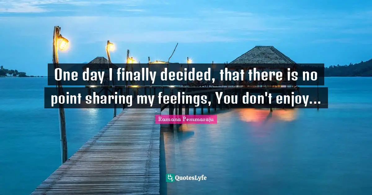 One day I finally decided, that there is no point sharing my feelings, You don't enjoy...