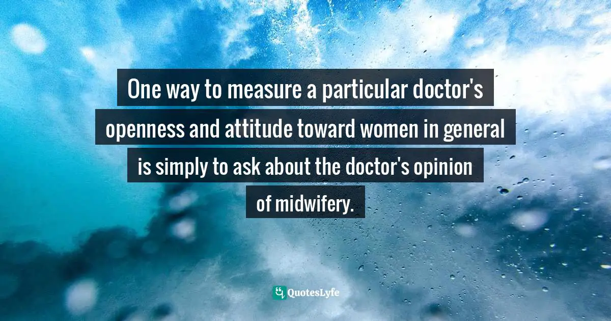 One way to measure a particular doctor's openness and attitude toward women in general is simply to ask about the doctor's opinion of midwifery.