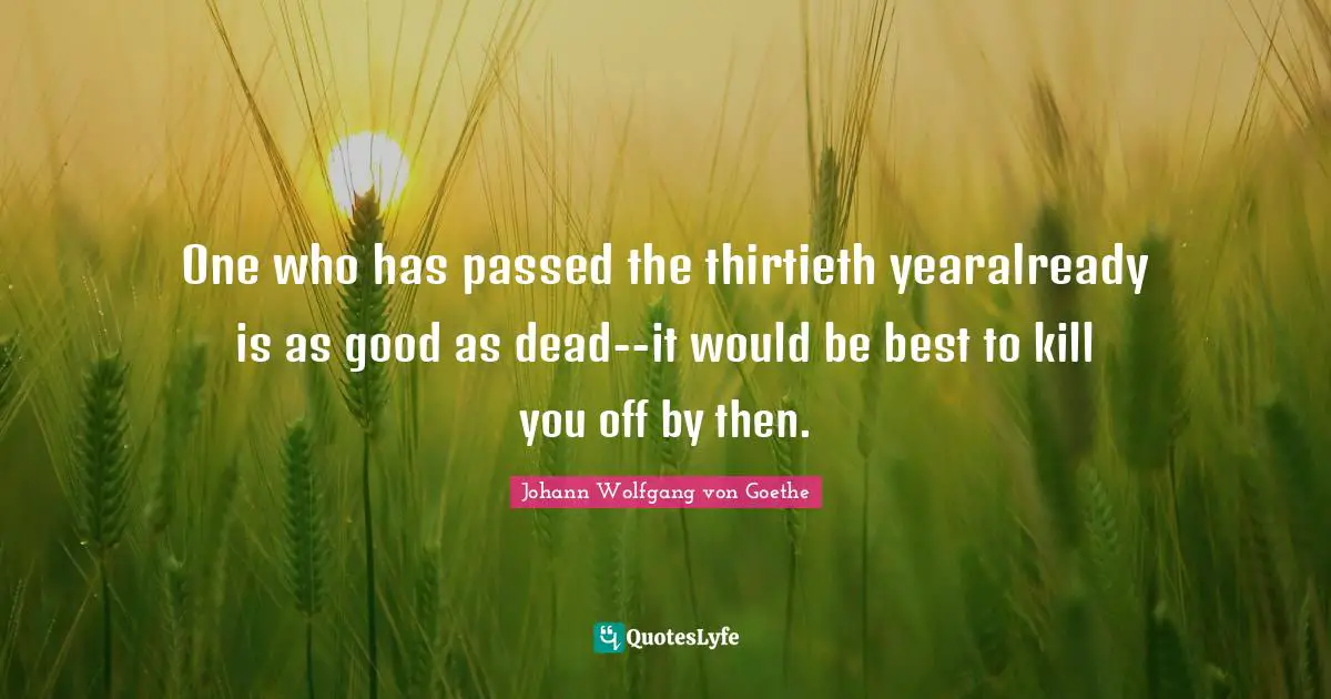One who has passed the thirtieth yearalready is as good as dead--it would be best to kill you off by then.