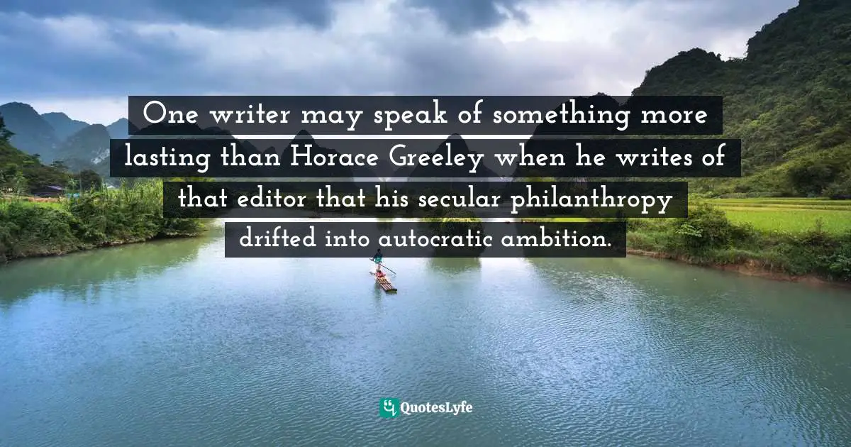 One writer may speak of something more lasting than Horace Greeley when he writes of that editor that his secular philanthropy drifted into autocratic ambition.