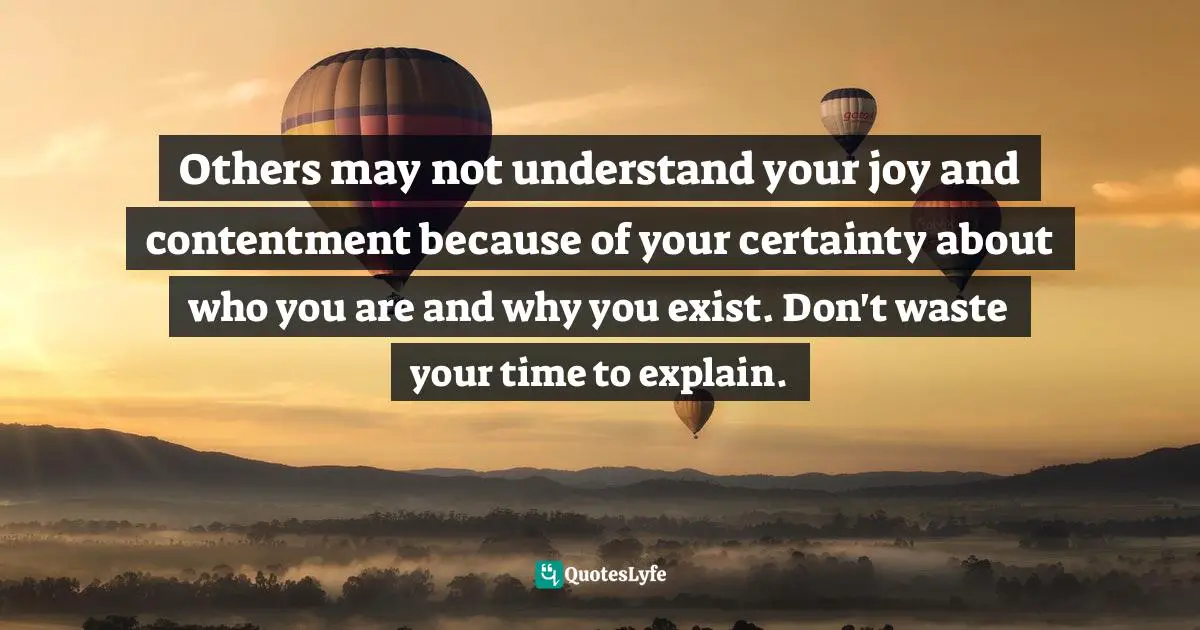 Don T Waste Your Time Quotes: "Others may not understand your joy and contentment because of your certainty about who you are and why you exist. Don't waste your time to explain."