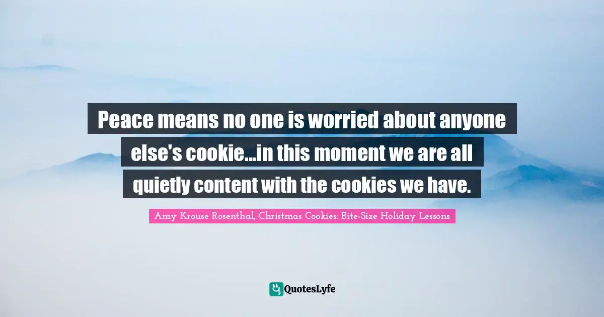 Peace means no one is worried about anyone else's cookie...in this moment we are all quietly content with the cookies we have.