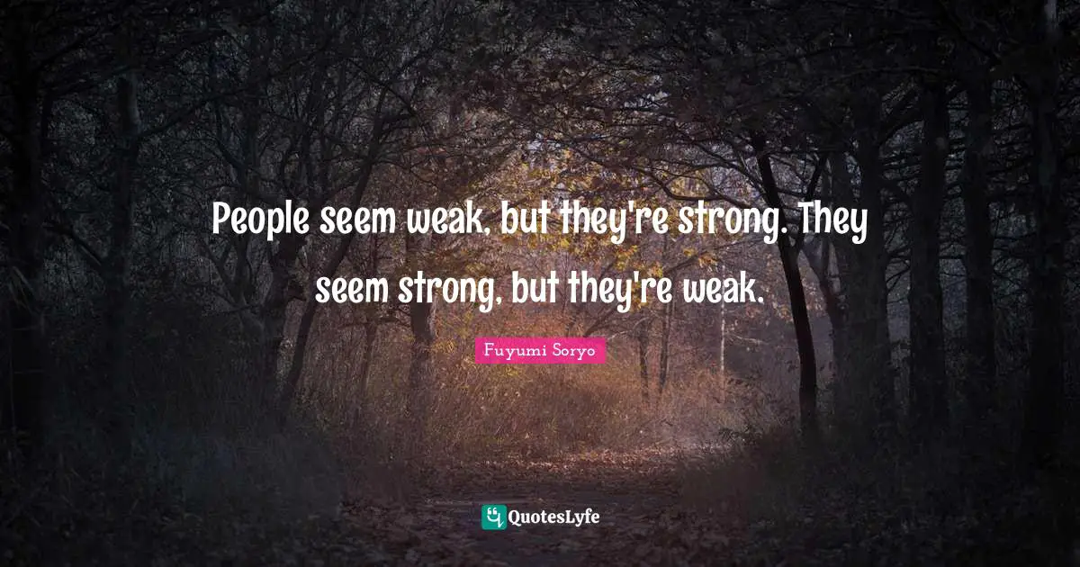 People seem weak, but they're strong. They seem strong, but they're weak.