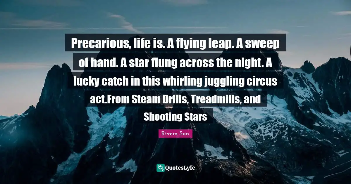 Precarious, life is. A flying leap. A sweep of hand. A star flung across the night. A lucky catch in this whirling juggling circus act.From Steam Drills, Treadmills, and Shooting Stars