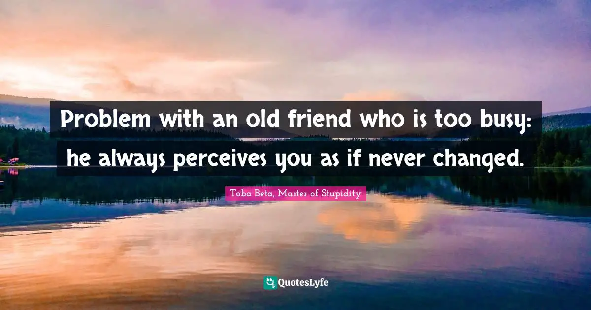 Problem with an old friend who is too busy: he always perceives you as if never changed.