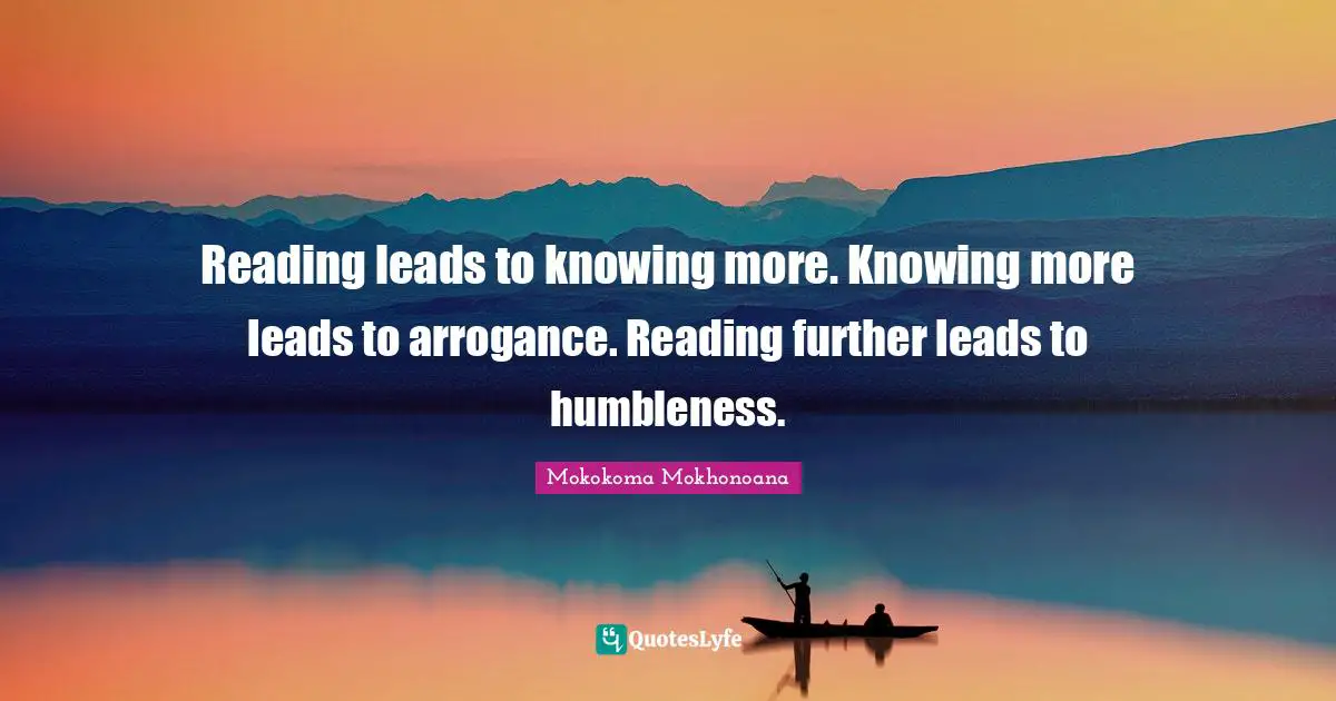 Reading leads to knowing more. Knowing more leads to arrogance. Reading further leads to humbleness.
