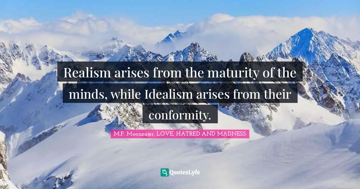 M.F. Moonzajer, LOVE, HATRED AND MADNESS Quotes: Realism arises from the maturity of the minds, while Idealism arises from their conformity.