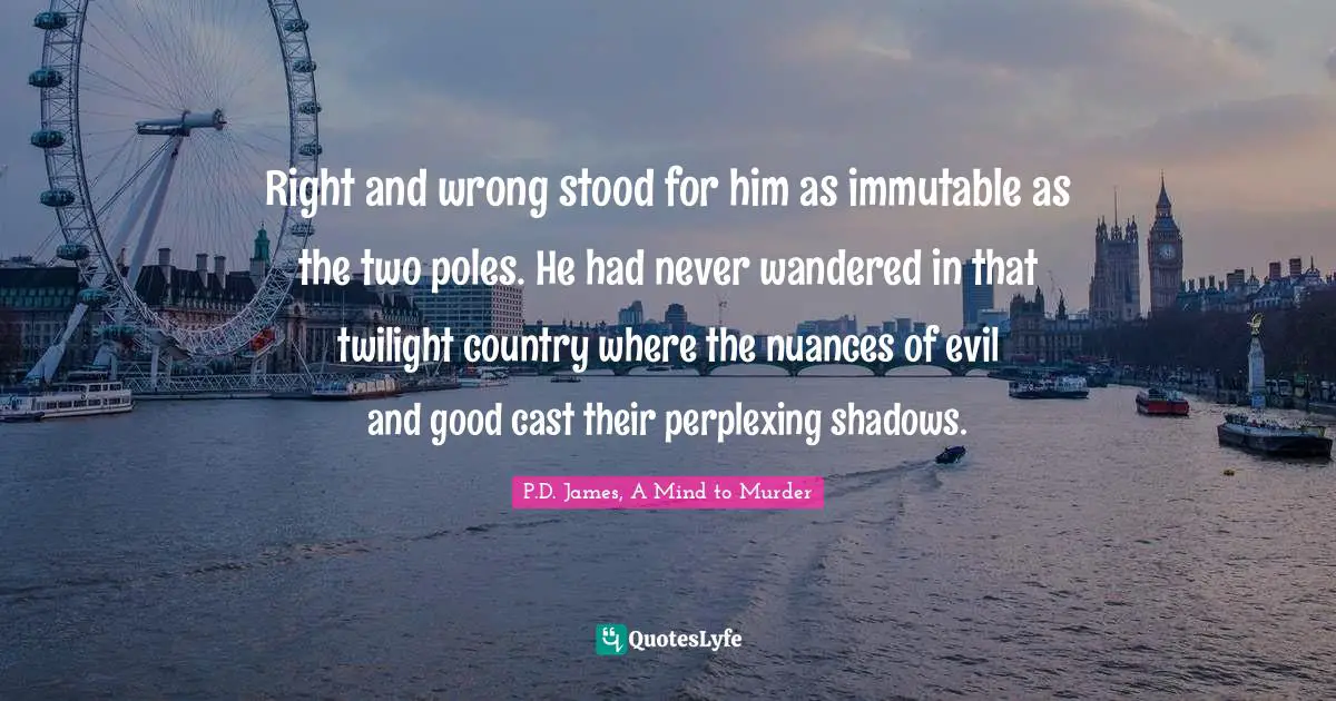 Right and wrong stood for him as immutable as the two poles. He had never wandered in that twilight country where the nuances of evil and good cast their perplexing shadows.