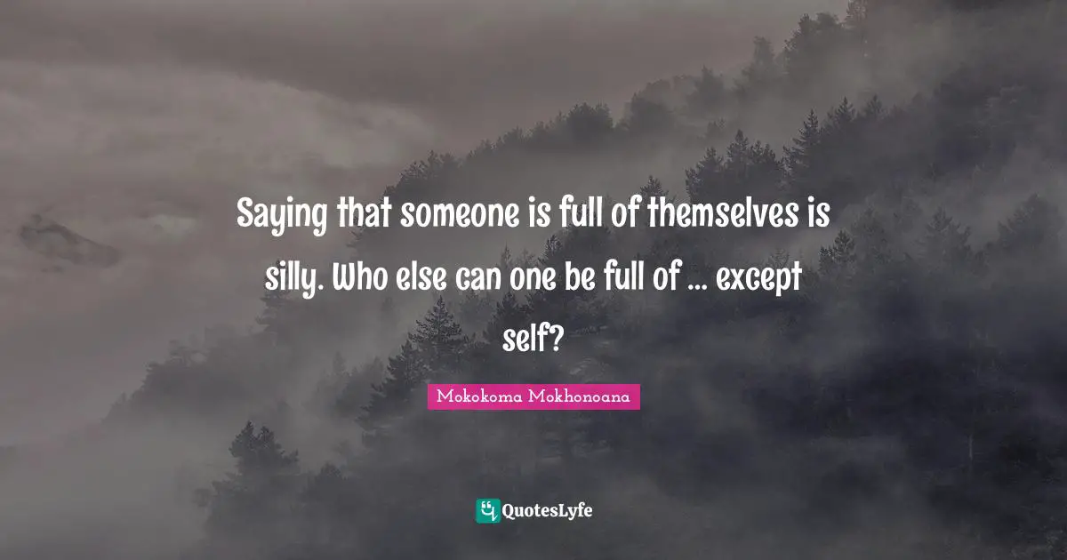 Saying that someone is full of themselves is silly. Who else can one be full of … except self?