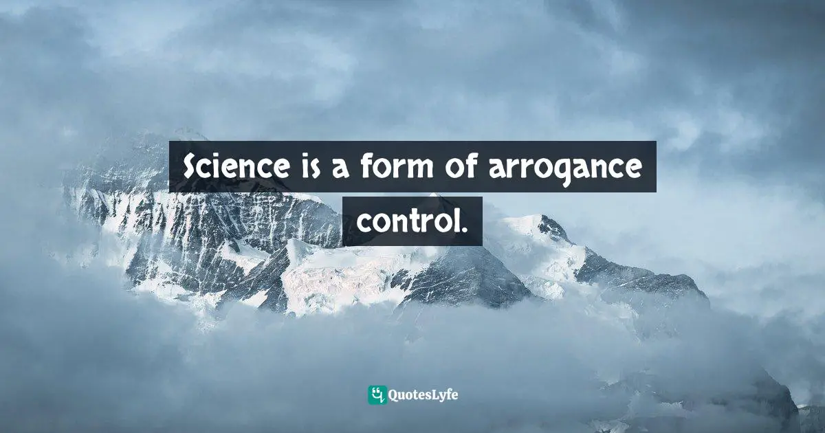Science is a form of arrogance control.