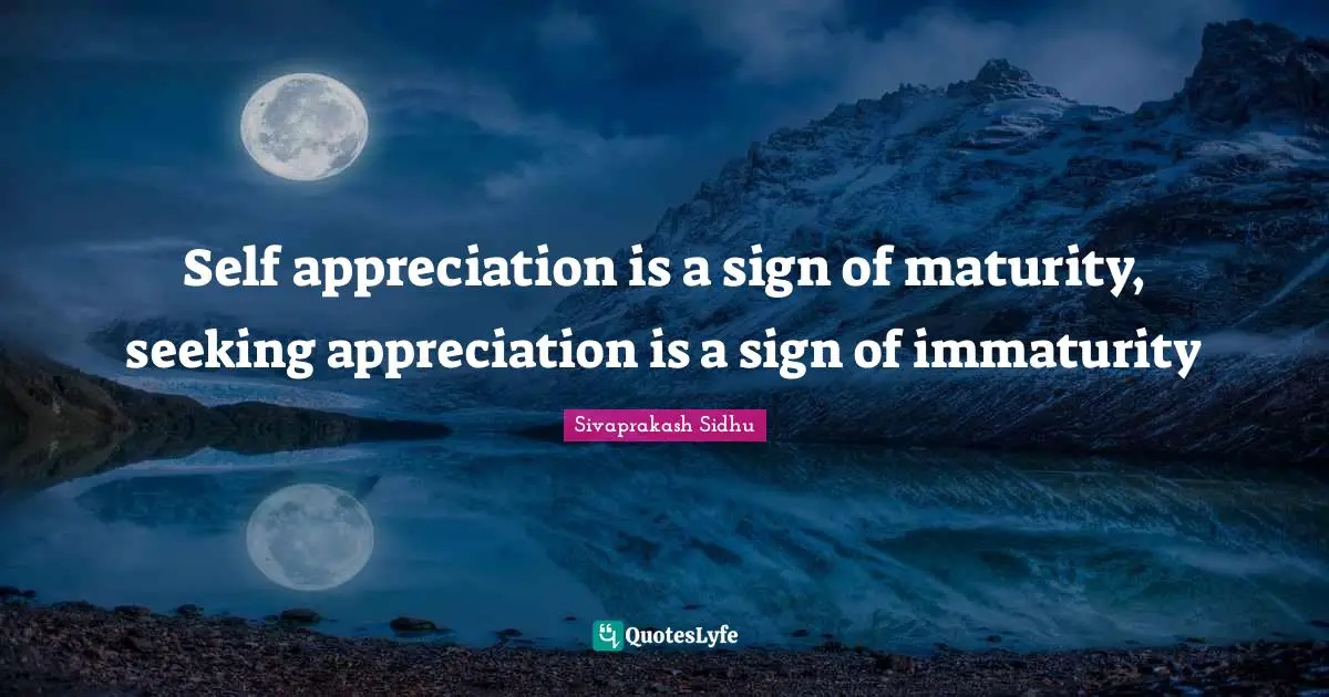 Sivaprakash Sidhu Quotes: "Self appreciation is a sign of maturity, seeking appreciation is a sign of immaturity"