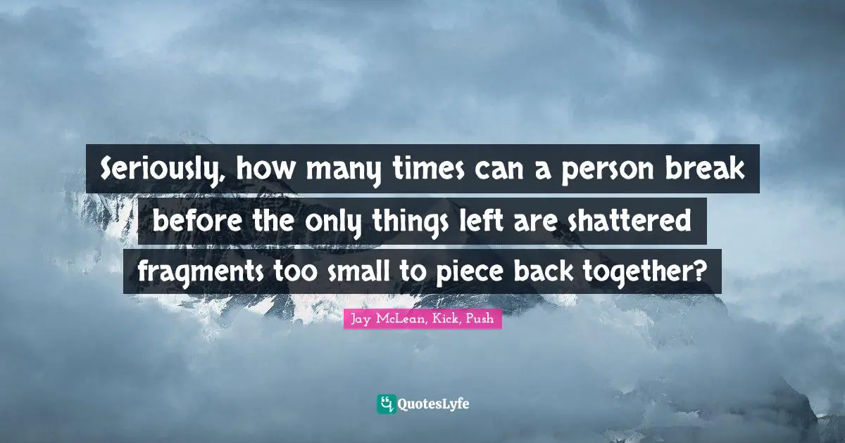 Brokenness Quotes: "Seriously, how many times can a person break before the only things left are shattered fragments too small to piece back together?"
