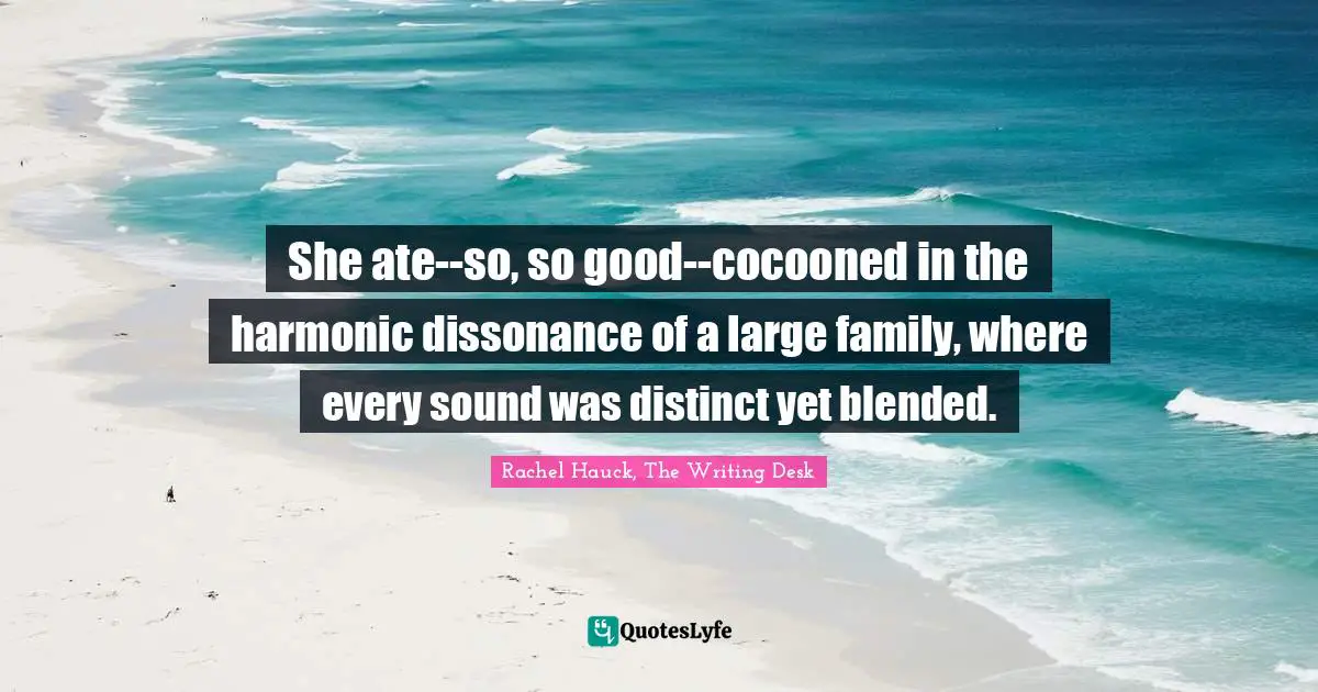 She ate--so, so good--cocooned in the harmonic dissonance of a large family, where every sound was distinct yet blended.
