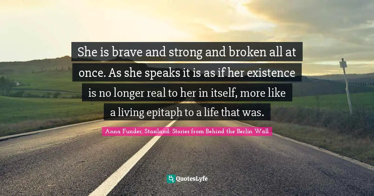 She is brave and strong and broken all at once. As she speaks it is as if her existence is no longer real to her in itself, more like a living epitaph to a life that was.
