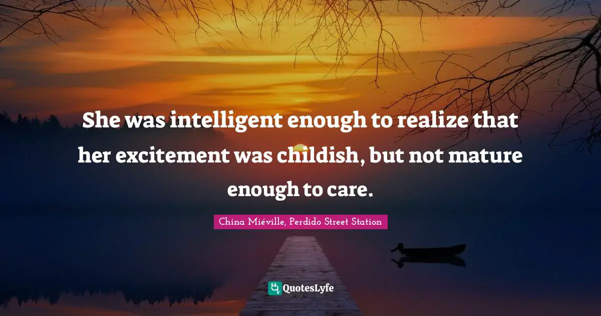 She was intelligent enough to realize that her excitement was childish, but not mature enough to care.