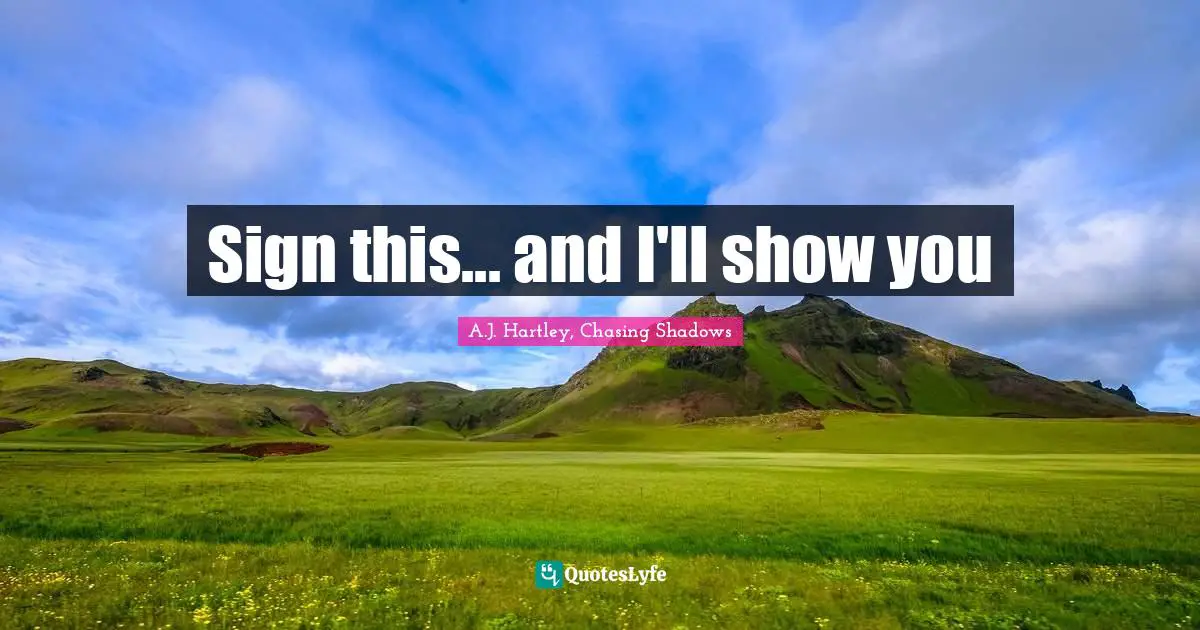 Sign this... and I'll show you