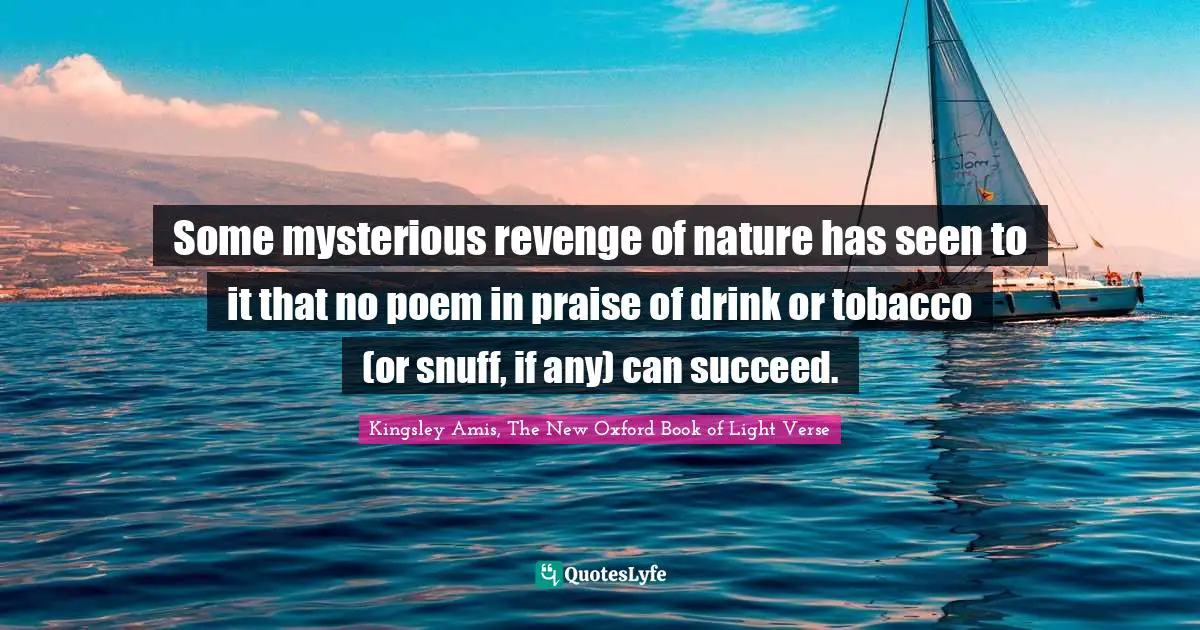 Some mysterious revenge of nature has seen to it that no poem in praise of drink or tobacco (or snuff, if any) can succeed.