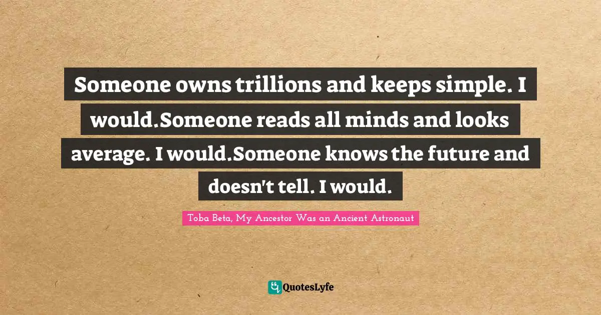 Someone owns trillions and keeps simple. I would.Someone reads all minds and looks average. I would.Someone knows the future and doesn't tell. I would.