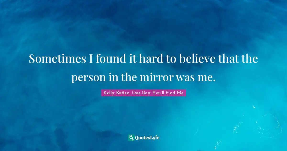 Sometimes I found it hard to believe that the person in the mirror was me.