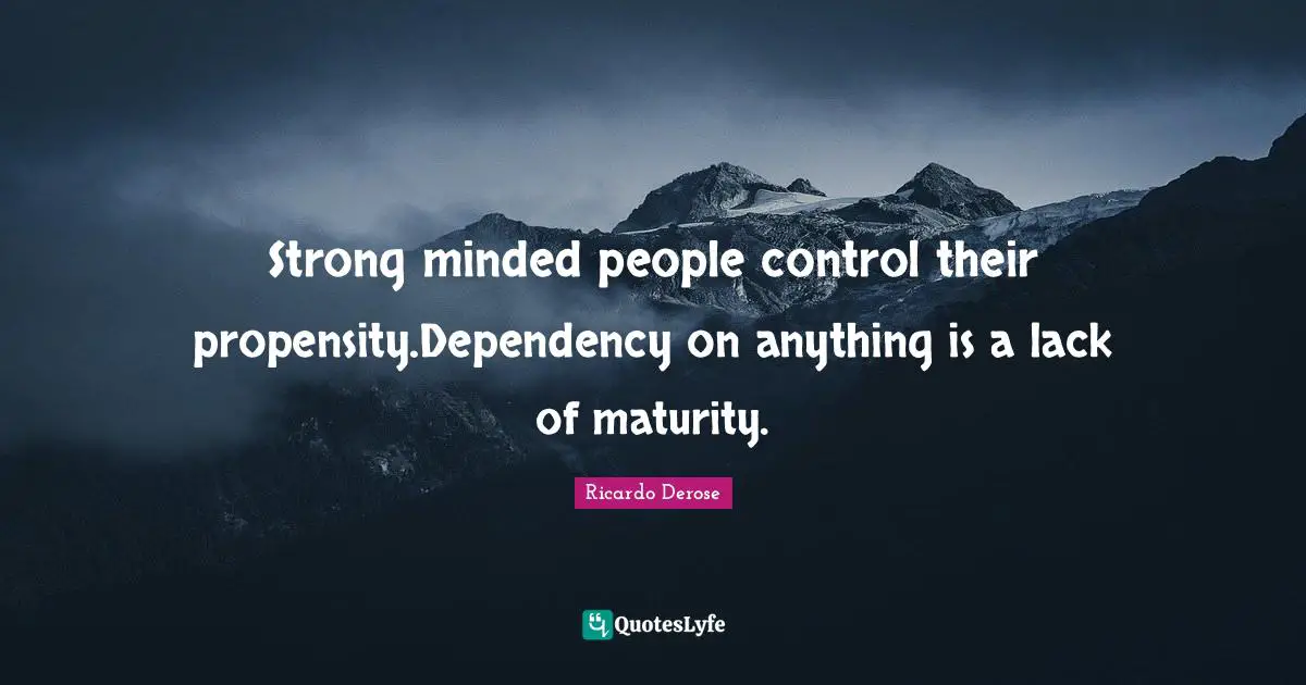 Strong minded people control their propensity.Dependency on anything is a lack of maturity.