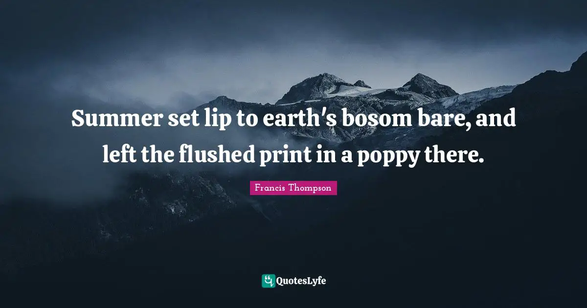 Summer set lip to earth's bosom bare, and left the flushed print in a poppy there.
