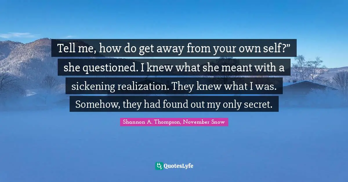 Shannon A. Thompson Quotes: "Tell me, how do get away from your own self?” she questioned. I knew what she meant with a sickening realization. They knew what I was. Somehow, they had found out my only secret."