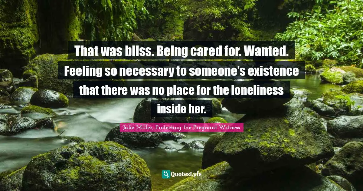 That was bliss. Being cared for. Wanted. Feeling so necessary to someone’s existence that there was no place for the loneliness inside her.
