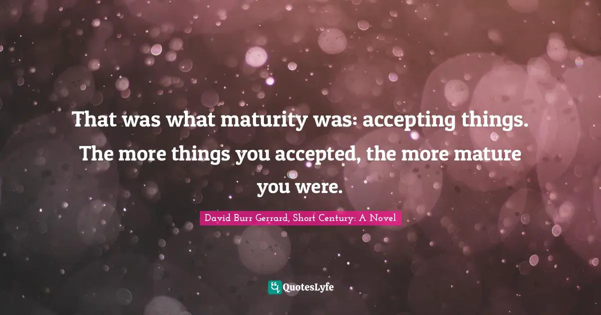 That was what maturity was: accepting things. The more things you accepted, the more mature you were.