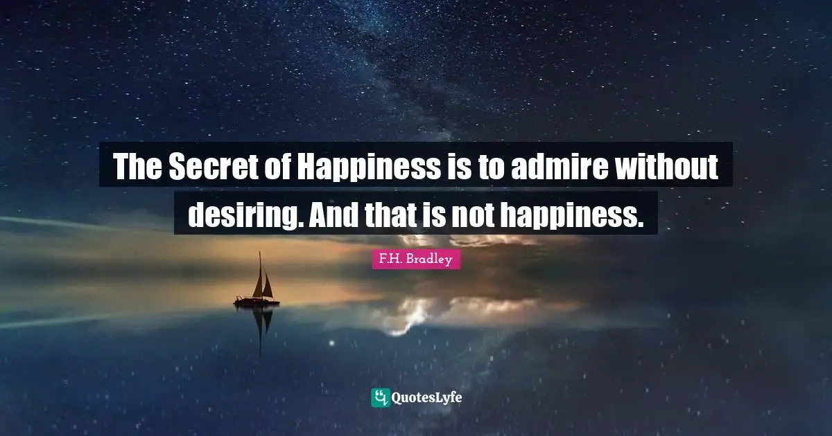 The Secret of Happiness is to admire without desiring. And that is not happiness.