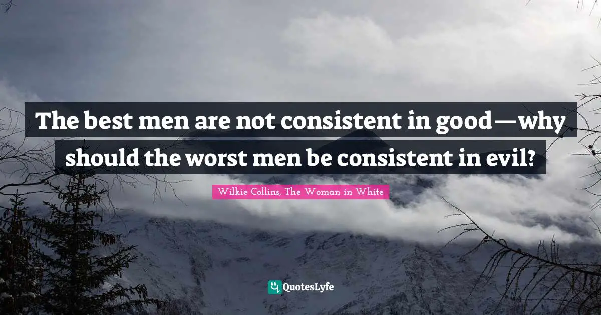 The best men are not consistent in good—why should the worst men be consistent in evil?