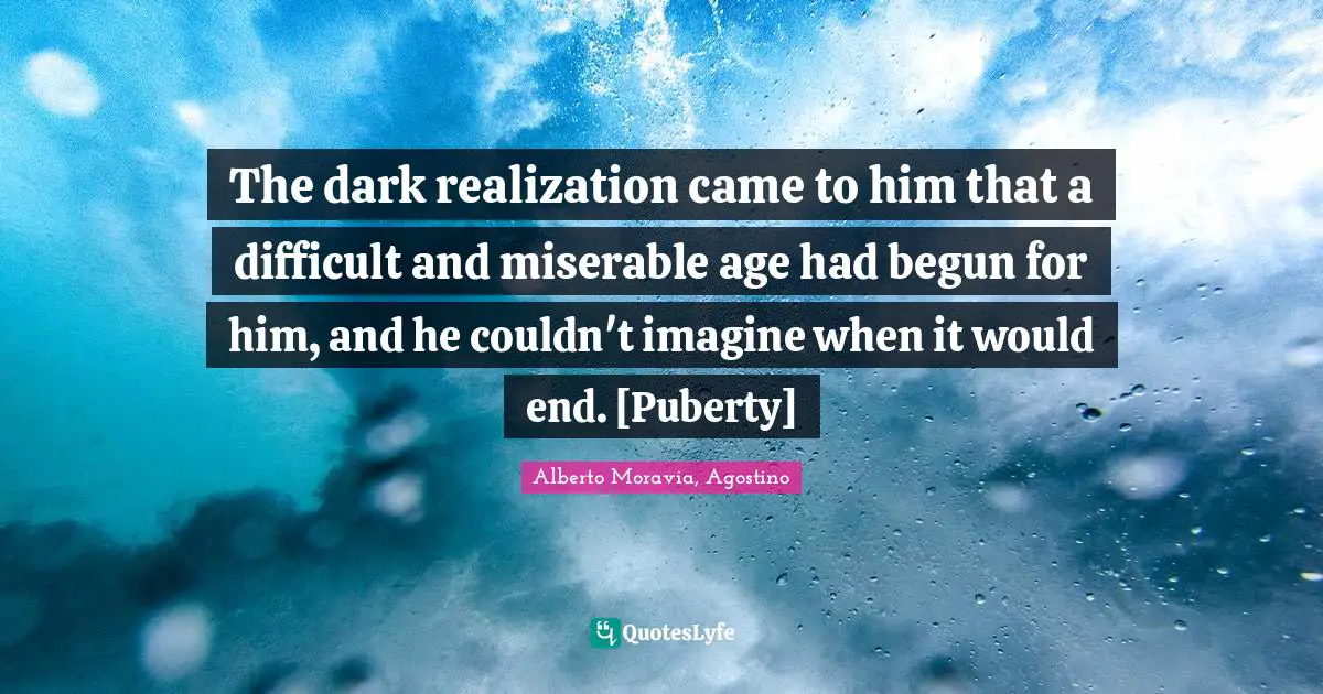 The dark realization came to him that a difficult and miserable age had begun for him, and he couldn't imagine when it would end. [Puberty]