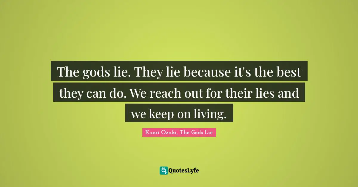 The gods lie. They lie because it's the best they can do. We reach out for their lies and we keep on living.