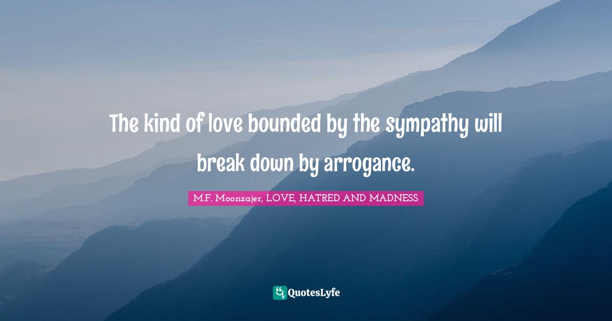 Break Down Quotes: "The kind of love bounded by the sympathy will break down by arrogance."