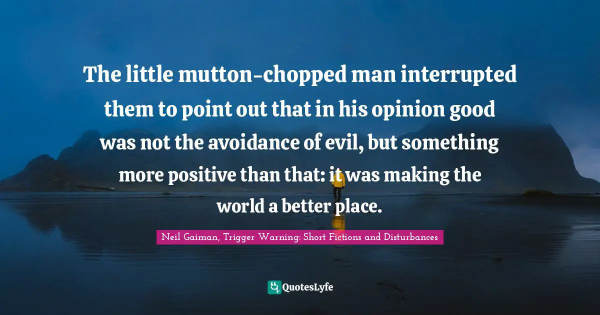 The little mutton-chopped man interrupted them to point out that in his opinion good was not the avoidance of evil, but something more positive than that: it was making the world a better place.