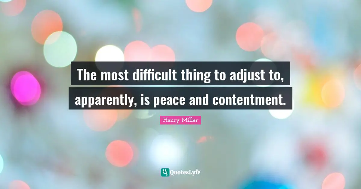 The most difficult thing to adjust to, apparently, is peace and contentment.