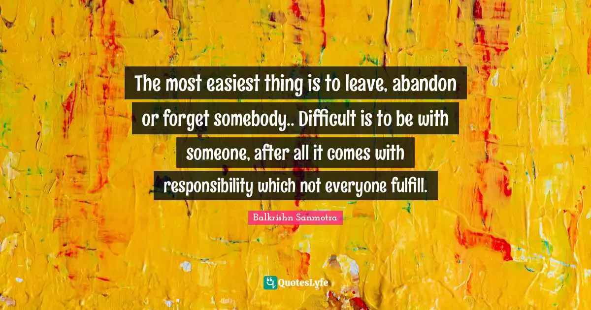 Balkrishn Sanmotra Quotes: "The most easiest thing is to leave, abandon or forget somebody.. Difficult is to be with someone, after all it comes with responsibility which not everyone fulfill."