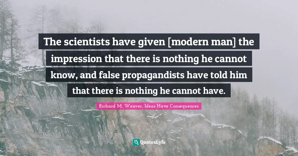 The scientists have given [modern man] the impression that there is nothing he cannot know, and false propagandists have told him that there is nothing he cannot have.
