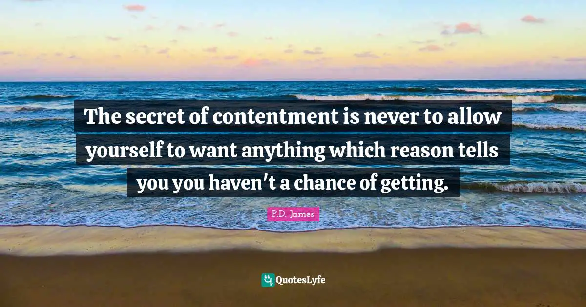 The secret of contentment is never to allow yourself to want anything which reason tells you you haven't a chance of getting.