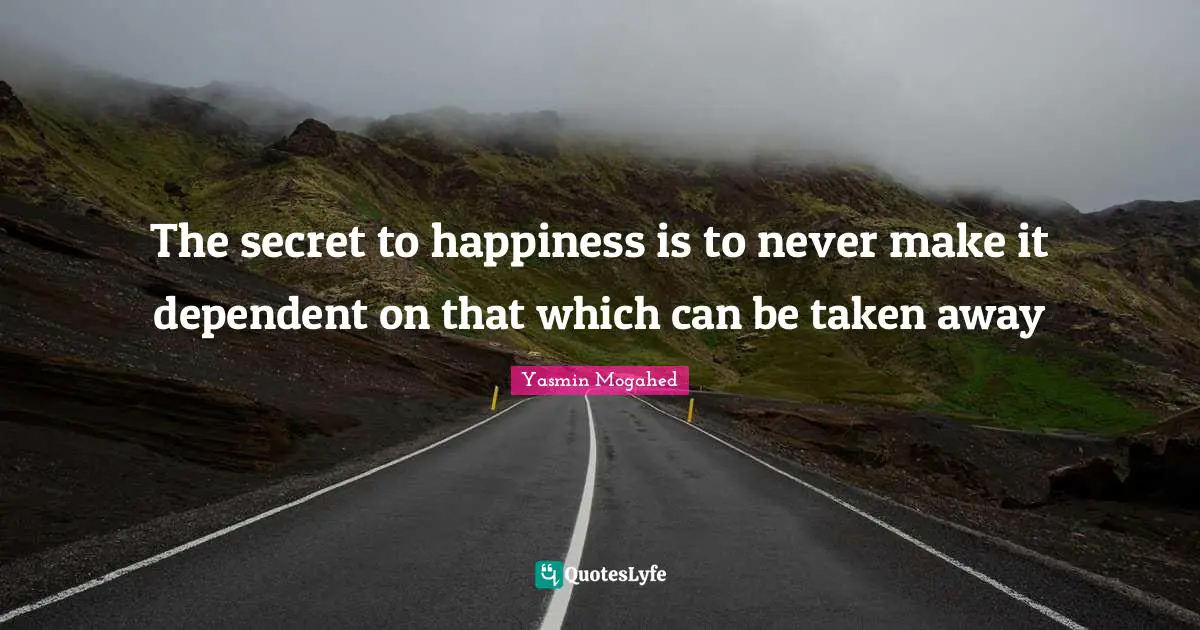 The secret to happiness is to never make it dependent on that which can be taken away